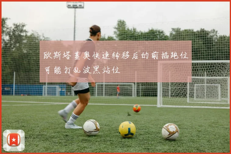 欧斯塔基奥快速转移后的前插跑位可能打乱波黑站位