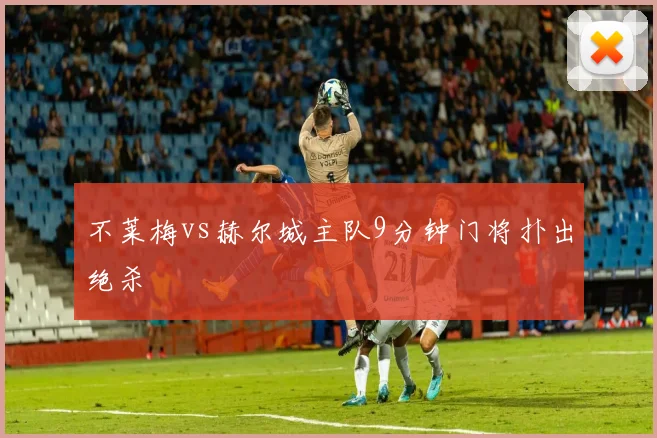 不莱梅vs赫尔城主队9分钟门将扑出绝杀