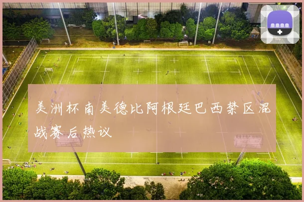 美洲杯南美德比阿根廷巴西禁区混战赛后热议