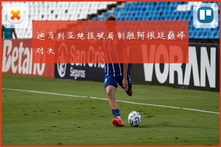 迪马利亚绝技破局制胜阿根廷巅峰对决