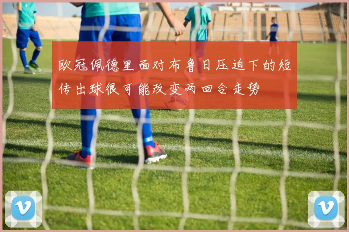 欧冠佩德里面对布鲁日压迫下的短传出球很可能改变两回合走势