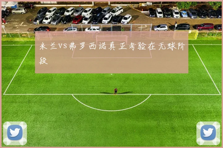 米兰vs弗罗西诺真正考验在无球阶段