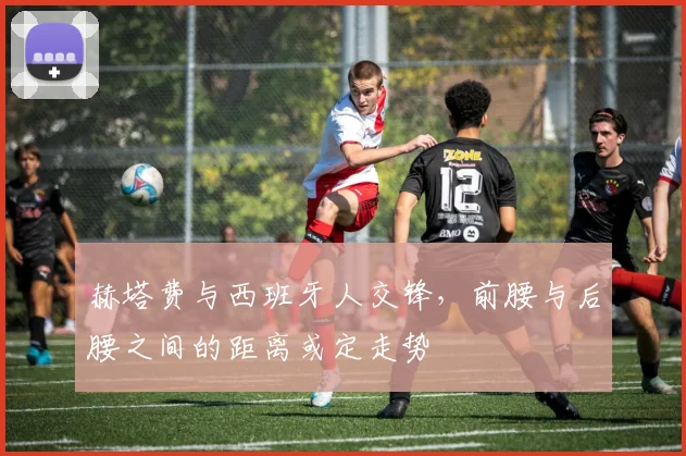 赫塔费与西班牙人交锋,前腰与后腰之间的距离或定走势